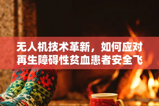 无人机技术革新，如何应对再生障碍性贫血患者安全飞行的挑战？