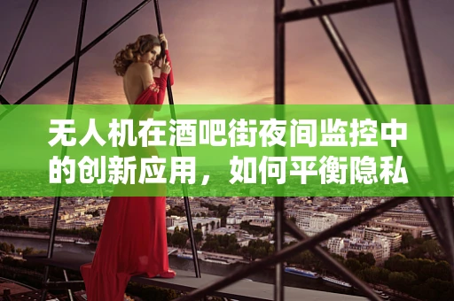 无人机在酒吧街夜间监控中的创新应用，如何平衡隐私与安全？