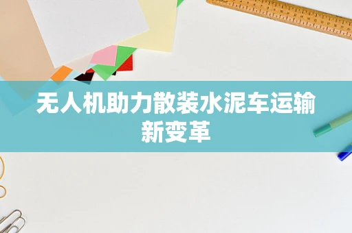 无人机助力散装水泥车运输新变革