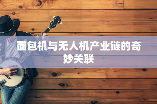 面包机与无人机产业链的奇妙关联