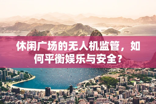 休闲广场的无人机监管，如何平衡娱乐与安全？