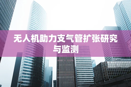 无人机助力支气管扩张研究与监测