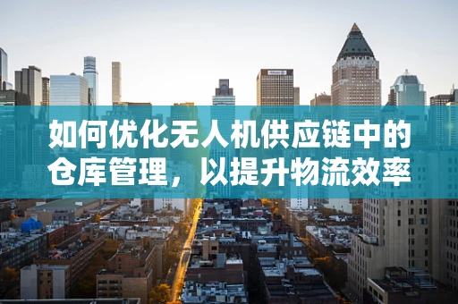 如何优化无人机供应链中的仓库管理，以提升物流效率？