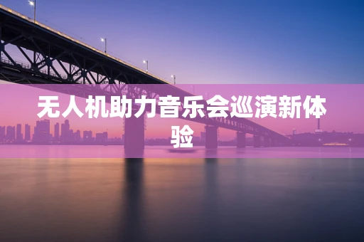 无人机助力音乐会巡演新体验