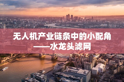 无人机产业链条中的小配角——水龙头滤网