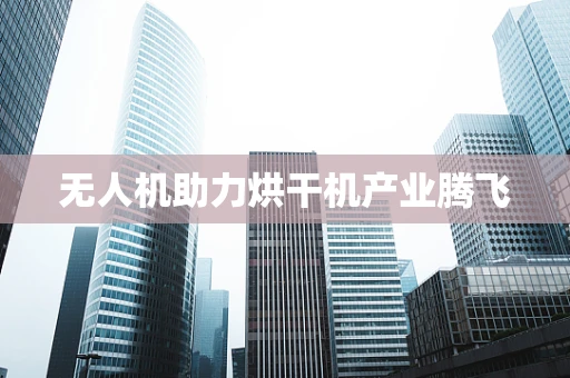 无人机助力烘干机产业腾飞