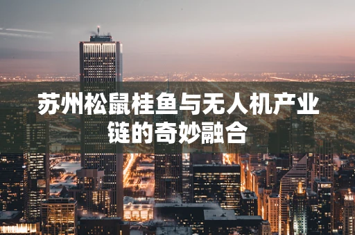 苏州松鼠桂鱼与无人机产业链的奇妙融合