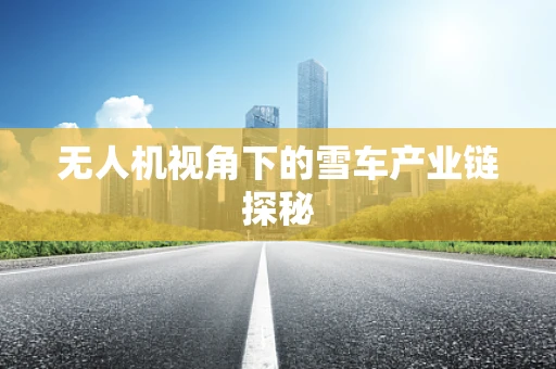 无人机视角下的雪车产业链探秘