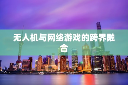 无人机与网络游戏的跨界融合