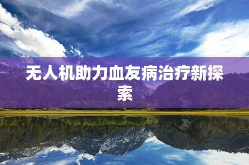 无人机助力血友病治疗新探索