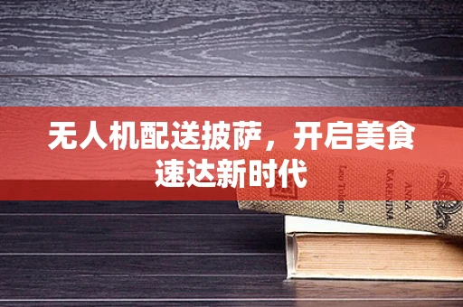 无人机配送披萨，开启美食速达新时代