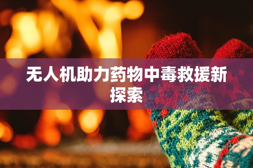 无人机助力药物中毒救援新探索