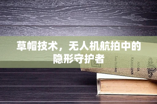 草帽技术，无人机航拍中的隐形守护者