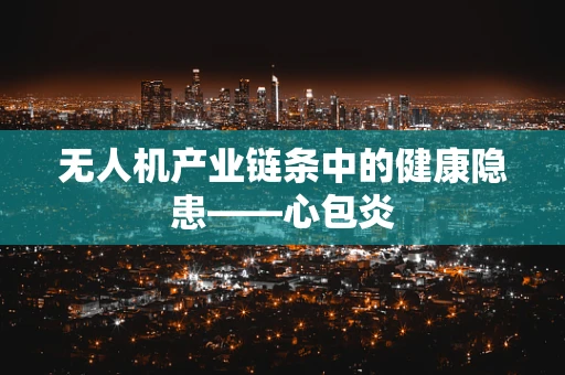 无人机产业链条中的健康隐患——心包炎