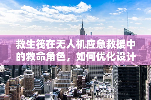 救生筏在无人机应急救援中的救命角色，如何优化设计与集成？