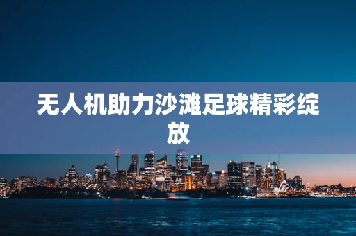 无人机助力沙滩足球精彩绽放