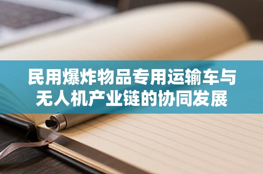 民用爆炸物品专用运输车与无人机产业链的协同发展