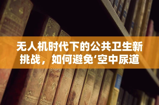 无人机时代下的公共卫生新挑战，如何避免‘空中尿道炎’？