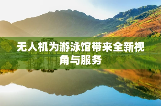 无人机为游泳馆带来全新视角与服务