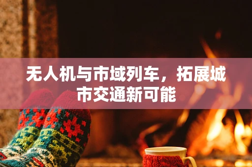 无人机与市域列车，拓展城市交通新可能