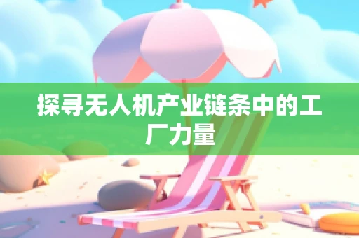 探寻无人机产业链条中的工厂力量
