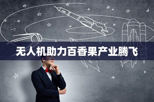 无人机助力百香果产业腾飞