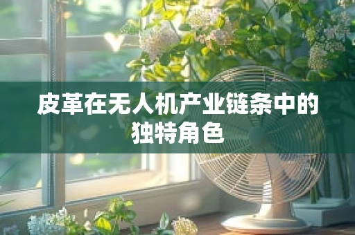 皮革在无人机产业链条中的独特角色