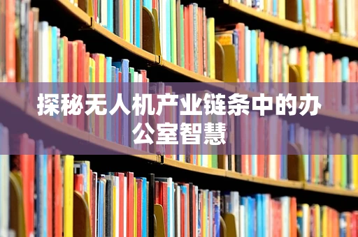 探秘无人机产业链条中的办公室智慧