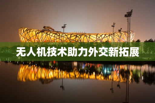 无人机技术助力外交新拓展