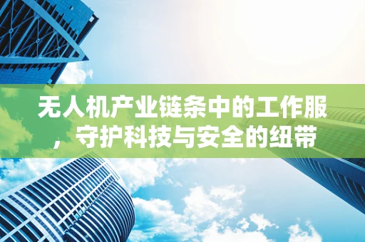 无人机产业链条中的工作服，守护科技与安全的纽带