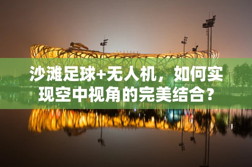 沙滩足球+无人机，如何实现空中视角的完美结合？