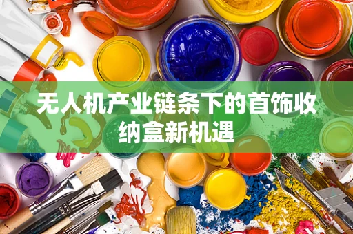 无人机产业链条下的首饰收纳盒新机遇