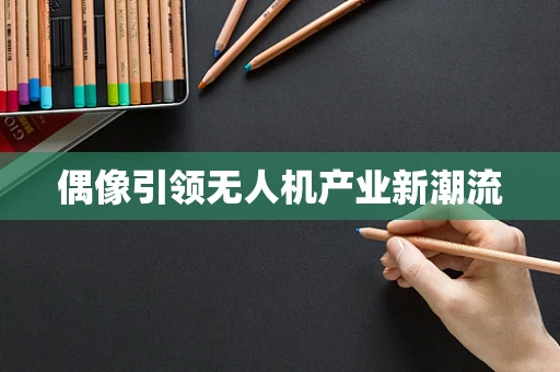 偶像引领无人机产业新潮流