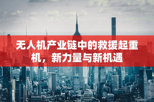 无人机产业链中的救援起重机，新力量与新机遇