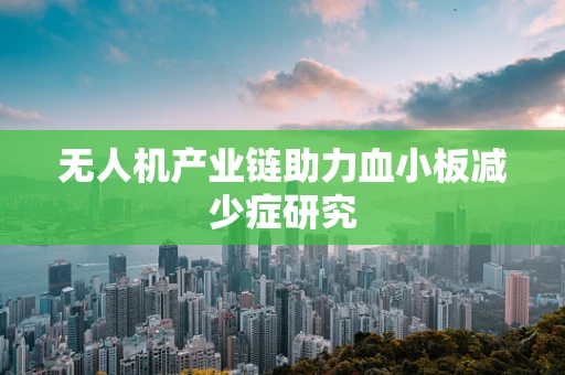 无人机产业链助力血小板减少症研究