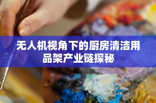 无人机视角下的厨房清洁用品架产业链探秘