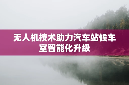 无人机技术助力汽车站候车室智能化升级