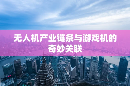 无人机产业链条与游戏机的奇妙关联