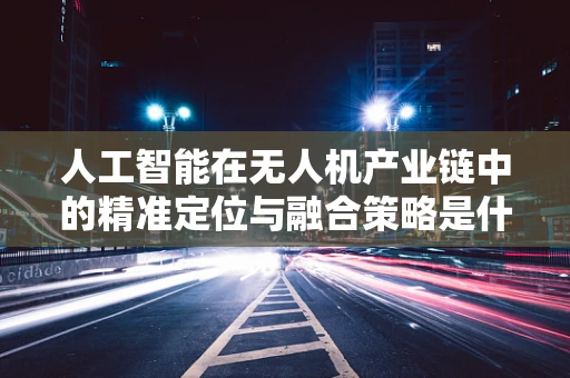 人工智能在无人机产业链中的精准定位与融合策略是什么？