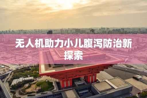 无人机助力小儿腹泻防治新探索
