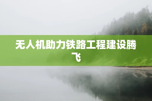 无人机助力铁路工程建设腾飞