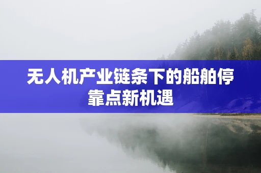 无人机产业链条下的船舶停靠点新机遇