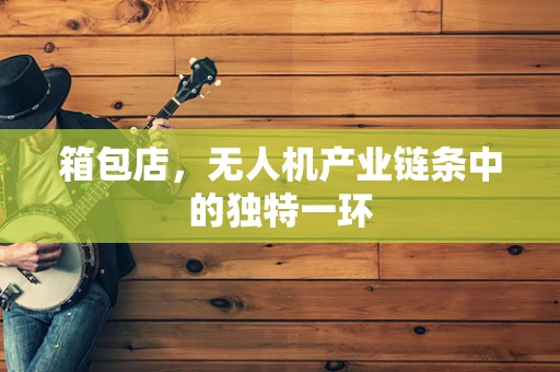 箱包店，无人机产业链条中的独特一环