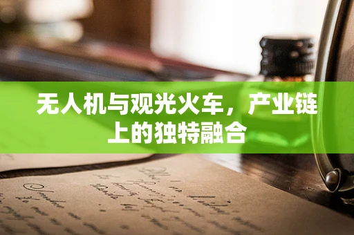 无人机与观光火车，产业链上的独特融合
