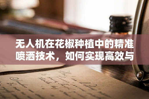 无人机在花椒种植中的精准喷洒技术，如何实现高效与环保的双重提升？