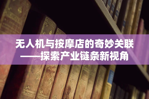 无人机与按摩店的奇妙关联——探索产业链条新视角