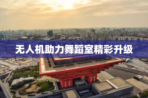 无人机助力舞蹈室精彩升级