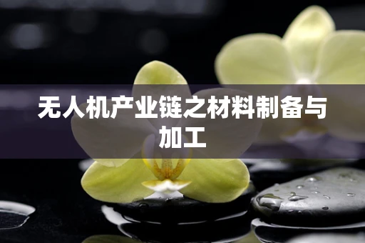 无人机产业链之材料制备与加工