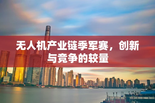 无人机产业链季军赛，创新与竞争的较量