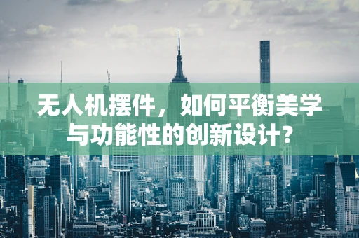 无人机摆件，如何平衡美学与功能性的创新设计？